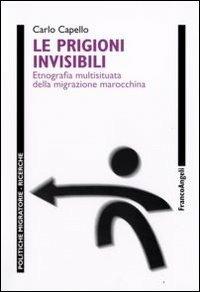 Le prigioni invisibili. Etnografia multisituata della migrazione marocchina - Carlo Capello - Libro Franco Angeli 2012, Politiche migratorie | Libraccio.it