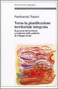 Verso la pianificazione territoriale integrata. Il governo del territorio a confronto delle politiche di sviluppo locale - Ferdinando Trapani - Libro Franco Angeli 2009, Urbanistica-Documenti | Libraccio.it