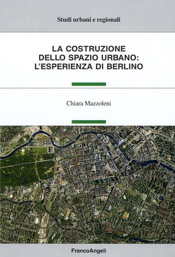 La costruzione dello spazio urbano: l'esperienza di Berlino - Chiara Mazzoleni - Libro Franco Angeli 2015, Studi urbani e regionali | Libraccio.it