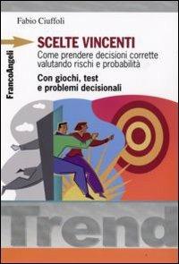 Scelte vincenti. Come prendere decisioni corrette valutando rischi e probabilità. Con giochi, test e problemi decisionali - Fabio Ciuffoli - Libro Franco Angeli 2009, Trend | Libraccio.it