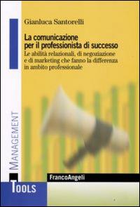 La comunicazione per il professionista di successo. Le abilità relazionali, di negoziazione e di marketing che fanno la differenza in ambito professionale - Gianluca Santorelli - Libro Franco Angeli 2015, Management Tools | Libraccio.it