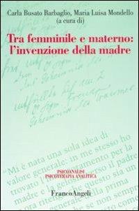Tra femminile e materno. L'invenzione della madre  - Libro Franco Angeli 2009, Psicoanalisi psicoterapia analitica | Libraccio.it