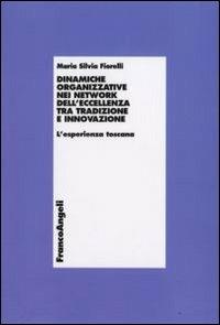 Dinamiche organizzative nei network dell'eccellenza tra tradizione e innovazione. L'esperienza toscana - Maria Silvia Fiorelli - Libro Franco Angeli 2009, Economia - Monografie | Libraccio.it