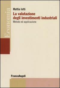 La valutazione degli investimenti industriali. Metodo ed applicazione - Mattia Iotti - Libro Franco Angeli 2016, Economia - Strumenti | Libraccio.it