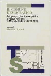 Il comune democratico. Autogoverno, territorio e politica a Pesaro negli anni di Marcello Stefanini (1965-1978)  - Libro Franco Angeli 2009, Temi di storia | Libraccio.it