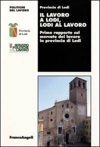Il lavoro a Lodi, Lodi al lavoro. Primo rapporto sul mercato del lavoro in provincia di Lodi  - Libro Franco Angeli 2009, Politiche del lavoro. Studi e ricerche | Libraccio.it