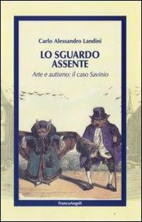 Lo sguardo assente. Arte e autismo: il caso Savinio - Carlo A. Landini - Libro Franco Angeli 2009 | Libraccio.it
