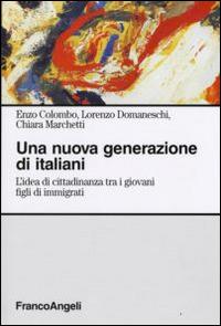 Una nuova generazione di italiani. L'idea di cittadinanza tra i giovani figli di immigrati - Enzo Colombo, Lorenzo Domaneschi, Chiara Marchetti - Libro Franco Angeli 2015, Sociologia | Libraccio.it