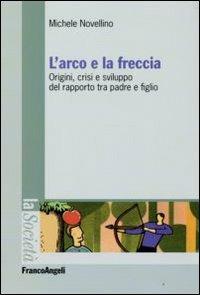 L'arco e la freccia. Origini, crisi e sviluppo del rapporto tra padre e figlio - Michele Novellino - Libro Franco Angeli 2009, La società. Saggi | Libraccio.it