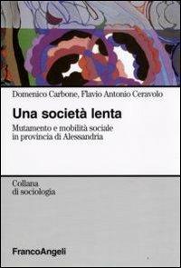 Una società lenta. Mutamento e mobilità sociale in provincia di Alessandria - Domenico Carbone, Antonio Ceravolo - Libro Franco Angeli 2009, Sociologia | Libraccio.it