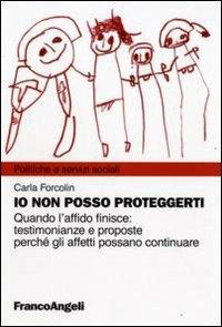 Io non posso proteggerti. Quando l'affido finisce: testimonianze e proposte perché gli affetti possano continuare - Carla Forcolin - Libro Franco Angeli 2010, Politiche e servizi sociali | Libraccio.it