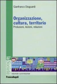 Organizzazione, cultura, territorio. Prolusioni, lezioni, relazioni - Gianfranco Dioguardi - Libro Franco Angeli 2009, Società industriale e postindustriale | Libraccio.it