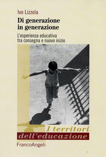 Di generazione in generazione. L'esperienza educativa tra consegna e nuovo inizio - Ivo Lizzola - Libro Franco Angeli 2015, I territori dell'educazione | Libraccio.it