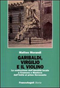 Garibaldi, Virgilio e il violino. La costruzione dell'identità locale a Cremona e Mantova dall'Unità al primo Novecento - Matteo Morandi - Libro Franco Angeli 2009, Storia-Studi e ricerche | Libraccio.it
