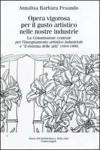 Opera vigorosa per il gusto artistico nelle nostre industrie. La Commissione centrale per l'isegnamento artistico industriale e «Il sistema delle arti» (1884-1908) - Annalisa B. Pesando - Libro Franco Angeli 2009, Storia dell'archit. e delle città. Studi | Libraccio.it