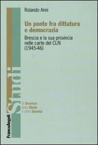 Un ponte fra dittatura e democrazia. Brescia e la sua provincia nelle carte del CLN (1945-1946) - Rolando Anni - Libro Franco Angeli 2009, Studi di scienze della storia e della soc | Libraccio.it