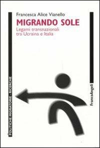 Migrando sole. Legami transnazionali tra Ucraina e Italia - Francesca Alice Vianello - Libro Franco Angeli 2010, Politiche migratorie | Libraccio.it