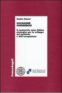 Occasione commercio. Il commercio come fattore strategico per lo sviluppo del territorio e dell'occupazione - Sandro Danesi - Libro Franco Angeli 2009, Economia - Ricerche | Libraccio.it