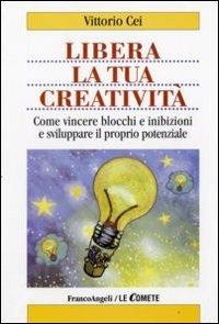 Libera la tua creatività. Come vincere blocchi e inibizioni e sviluppare il proprio potenziale - Vittorio Cei - Libro Franco Angeli 2009, Le comete | Libraccio.it