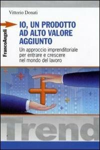 Io, un prodotto ad alto valore aggiunto. Un approccio imprenditoriale per entrare e crescere nel mondo del lavoro - Vittorio Donati - Libro Franco Angeli 2009, Trend | Libraccio.it