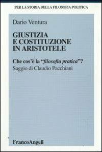 Giustizia e Costituzione in Aristotele. Che cos'è la «filosofia pratica»? - Dario Ventura - Libro Franco Angeli 2009, Storia della filosofia politica | Libraccio.it