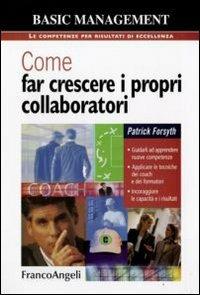 Come far crescere i propri collaboratori. Guidarli ad apprendere nuove competenze, applicare le tecniche dei coach e dei formatori, incoraggiare le capacità... - Patrick Forsyth - Libro Franco Angeli 2009, Basic management | Libraccio.it