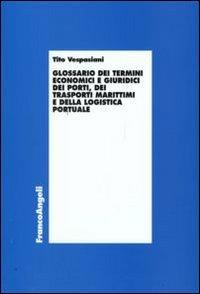 Glossario dei termini economici e giuridici dei porti, dei trasporti marittimi e della logistica portuale - Tito Vespasiani - Libro Franco Angeli 2009, Economia e politica industriale | Libraccio.it