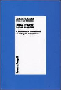Città in nuce nelle Marche. Coalescenza territoriale e sviluppo economico - Antonio G. Calafati, Francesca Mazzoni - Libro Franco Angeli 2009, Economia - Ricerche | Libraccio.it