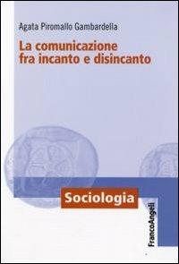 La comunicazione fra incanto e disincanto - Agata Piromallo Gambardella - Libro Franco Angeli 2011, Sociologia | Libraccio.it