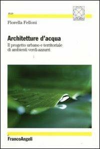 Architetture d'acqua. Il progetto urbano e territoriale di ambienti verdi-azzurri - Fiorella Felloni - Libro Franco Angeli 2009, Città, tempo, architettura/società | Libraccio.it