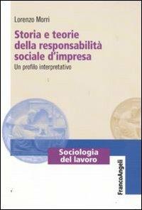 Storia e teorie della responsabilità sociale d'impresa. Un profilo interpretativo - Lorenzo Morri - Libro Franco Angeli 2009, Sociologia del lavoro-Teorie e ricerche | Libraccio.it