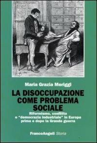 La disoccupazione come problema sociale. Riformismo, conflitto e «democrazia industriale» in Europa prima e dopo la Grande guerra - Maria Grazia Meriggi - Libro Franco Angeli 2009, Storia-Studi e ricerche | Libraccio.it