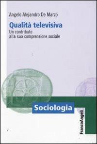 Qualità televisiva. Un contributo alla sua comprensione sociale - Angelo A. De Marzo - Libro Franco Angeli 2011, Sociologia | Libraccio.it