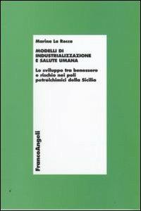 Modelli di industrializzazione e salute umana. Lo sviluppo tra benessere e rischio nei poli petrolchimici della Sicilia - Marina La Rocca - Libro Franco Angeli 2009, Economia e politica industriale | Libraccio.it