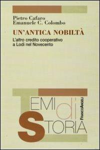 Un' antica nobiltà. L'altro credito cooperativo a Lodi nel Novecento - Pietro Cafaro, Emanuele Colombo - Libro Franco Angeli 2009, Temi di storia | Libraccio.it