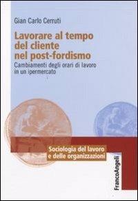 Lavorare al tempo del cliente nel post-fordismo. Cambiamenti degli orari di lavoro in un ipermercato - Giancarlo Cerruti - Libro Franco Angeli 2009, Sociologia del lavoro e organizzazioni | Libraccio.it