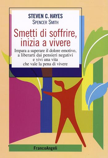 Smetti di soffrire, inizia a vivere. Impara a superare il dolore emotivo, a liberarti dai pensieri negativi e vivi una vita che vale la pena di vivere - Steven C. Hayes, Spencer Smith - Libro Franco Angeli 2016, Self-help | Libraccio.it