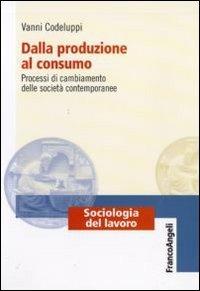 Dalla produzione al consumo. Processi di cambiamento delle società contemporanee - Vanni Codeluppi - Libro Franco Angeli 2010, Sociologia del lavoro-Teorie e ricerche | Libraccio.it