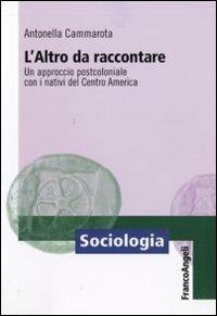 L' altro da raccontare. Un approccio postcoloniale con i nativi del Centro America - Antonella Cammarota - Libro Franco Angeli 2010, Sociologia | Libraccio.it
