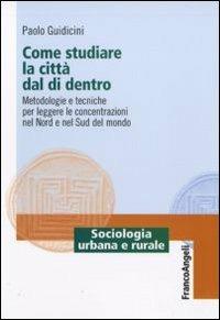 Come studiare la città dal di dentro. Metodologie e tecniche per leggere le concentrazioni nel nord e nel sud del mondo - Paolo Giudicini - Libro Franco Angeli 2010, Sociologia urbana e rurale-Sez. 1 | Libraccio.it