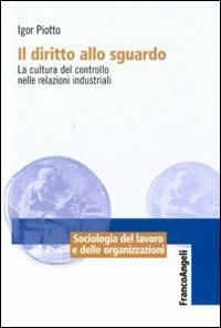 Il diritto allo sguardo. La cultura del controllo nelle relazioni industriali - Igor Piotto - Libro Franco Angeli 2010, Sociologia del lavoro e organizzazioni | Libraccio.it