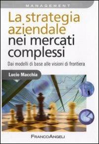 La strategia aziendale nei mercati complessi. Dai modelli di base alle visioni di frontiera - Lucio Macchia - Libro Franco Angeli 2010, Azienda moderna | Libraccio.it