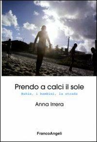Prendo a calci il sole. Bahia, i bambini, la strada - Anna Irrera - Libro Franco Angeli 2010 | Libraccio.it