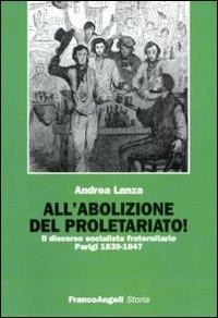 All'abolizione del proletariato! Il discorso socialista fraternitario. Parigi 1839-1847 - Andrea Lanza - Libro Franco Angeli 2010, Storia-Studi e ricerche | Libraccio.it