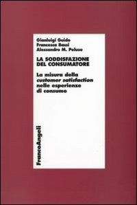 La soddisfazione del consumatore. La misura della customer satisfaction nelle esperienze di consumo - Gianluigi Guido, Francesca Bassi, Alessandro Peluso - Libro Franco Angeli 2010, Economia - Ricerche | Libraccio.it