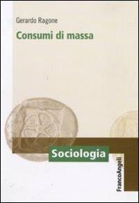 Consumi di massa - Gerardo Ragone - Libro Franco Angeli 2010, Sociologia | Libraccio.it