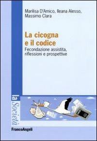 La cicogna e il codice. Fecondazione assistita, riflessioni e prospettive - Marilisa D'Amico, Massimo Clara, Ileana Alesso - Libro Franco Angeli 2010, La società | Libraccio.it