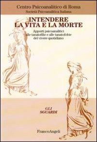 Intendere la vita e la morte. Apporti psicoanalitici alle tanotofilie e tanatofobie del vivere quotidiano  - Libro Franco Angeli 2016, Gli sguardi | Libraccio.it