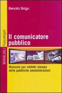 Il comunicatore pubblico. Manuale per addetti stampa delle pubbliche amministrazioni - Renato Sirigu - Libro Franco Angeli 2010, Manuali | Libraccio.it