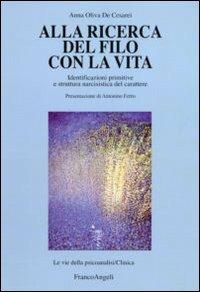 Alla ricerca del filo con la vita. Identificazioni primitive e struttura narcisistica del carattere - Anna Oliva De Cesarei - Libro Franco Angeli 2010, Le vie della psicoanalisi. Clinica | Libraccio.it